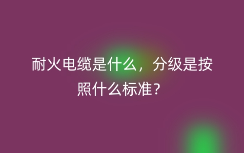 耐火电缆是什么,分级是按照什么标准?(图1) 耐火电缆是什么,分级是按照什么标准?(图1)