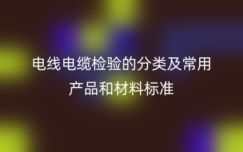 电线电缆检验的分类及常用产品和材料标准是什么?(图1) 电线电缆检验的分类及常用产品和材料标准是什么?(图1)
