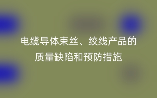 电缆导体束丝、绞线产品的质量缺陷和预防措施(图1) 电缆导体束丝、绞线产品的质量缺陷和预防措施(图1)