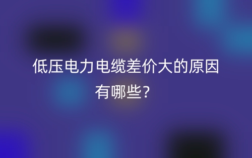 低压电力电缆差价大的原因有哪些？(图1)