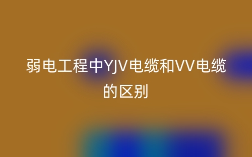 弱电工程中YJV电缆和VV电缆的区别是什么?(图1) 弱电工程中YJV电缆和VV电缆的区别是什么?(图1)