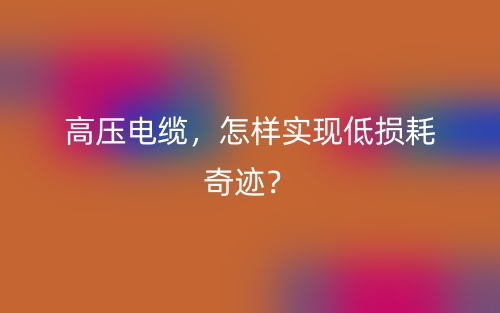 高压电缆,怎样实现低损耗奇迹?(图1) 高压电缆,怎样实现低损耗奇迹?(图1)