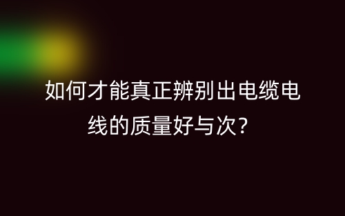 如何才能真正辨别出电缆电线的质量好与次?(图1) 如何才能真正辨别出电缆电线的质量好与次?(图1)
