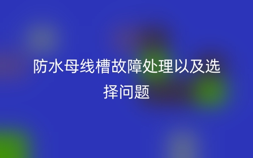 防水母线槽故障处理以及选择问题(图1) 防水母线槽故障处理以及选择问题(图1)