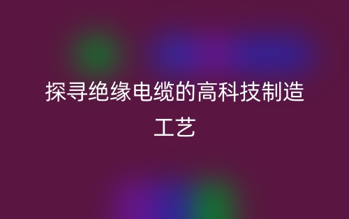 探寻绝缘电缆的高科技制造工艺(图1) 探寻绝缘电缆的高科技制造工艺(图1)