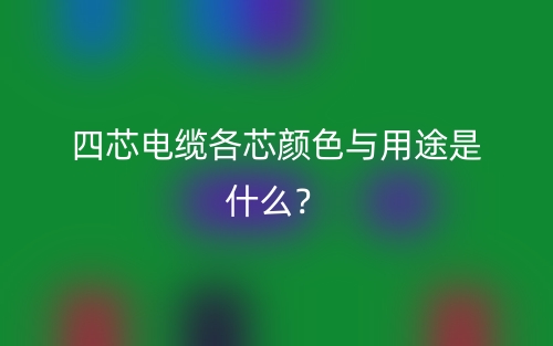 四芯电缆各芯颜色与用途是什么?(图1) 四芯电缆各芯颜色与用途是什么?(图1)