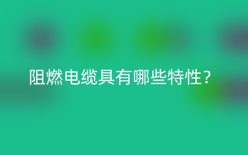 阻燃电缆具有哪些特性?(图1) 阻燃电缆具有哪些特性?(图1)