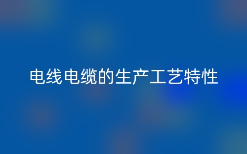 电线电缆的生产工艺特性(图1) 电线电缆的生产工艺特性(图1)