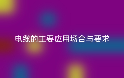 电缆的主要应用场合与要求(图1) 电缆的主要应用场合与要求(图1)