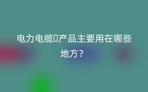 电力电缆产品主要用在哪些地方?(图1) 电力电缆产品主要用在哪些地方?(图1)