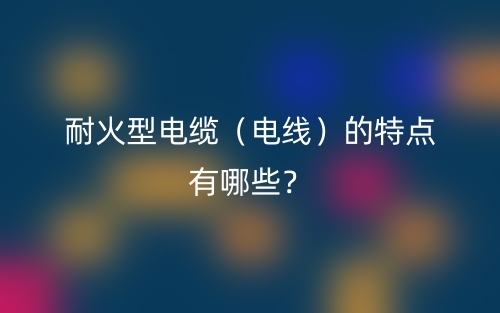 耐火型电缆(电线)的特点有哪些?(图1) 耐火型电缆(电线)的特点有哪些?(图1)