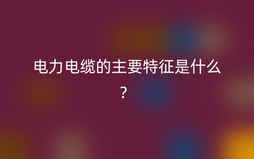 电力电缆的主要特征是什么?(图1) 电力电缆的主要特征是什么?(图1)