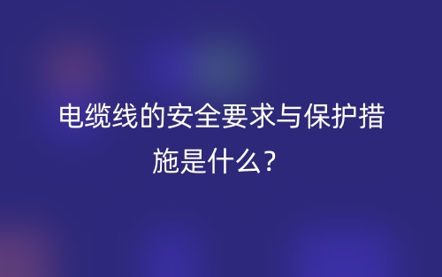 电缆线的安全要求与保护措施是什么?(图1) 电缆线的安全要求与保护措施是什么?(图1)