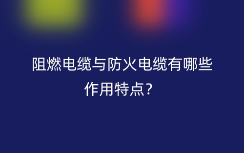 阻燃电缆与防火电缆有哪些作用特点?(图1) 阻燃电缆与防火电缆有哪些作用特点?(图1)