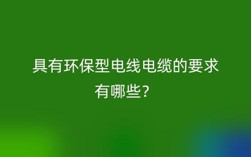 具有环保型电线电缆的要求有哪些?(图1) 具有环保型电线电缆的要求有哪些?(图1)