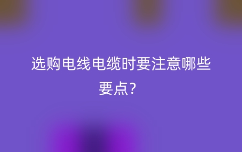 选购电线电缆时要注意哪些要点?(图1) 选购电线电缆时要注意哪些要点?(图1)