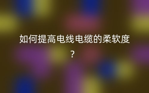 如何提高电线电缆的柔软度?(图1) 如何提高电线电缆的柔软度?(图1)