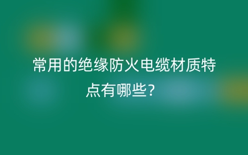 常用的绝缘防火电缆材质特点有哪些?(图1) 常用的绝缘防火电缆材质特点有哪些?(图1)