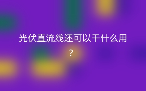 光伏直流线还可以干什么用?(图1) 光伏直流线还可以干什么用?(图1)
