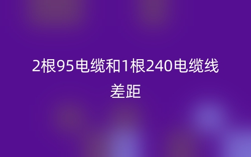 2根95电缆和1根240电缆线差距(图1) 2根95电缆和1根240电缆线差距(图1)