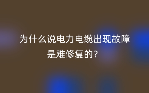 为什么说电力电缆出现故障是难修复的?(图1) 为什么说电力电缆出现故障是难修复的?(图1)