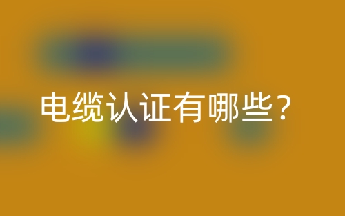 电缆认证有哪些?(图1) 电缆认证有哪些?(图1)