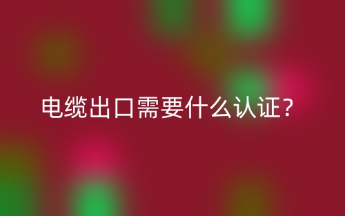电缆出口需要什么认证?(图1) 电缆出口需要什么认证?(图1)
