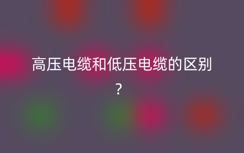 高压电缆和低压电缆的区别?(图1) 高压电缆和低压电缆的区别?(图1)