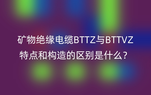 矿物绝缘电缆BTTZ与BTTVZ特点和构造的区别是什么?(图1) 矿物绝缘电缆BTTZ与BTTVZ特点和构造的区别是什么?(图1)