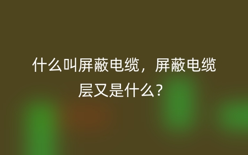什么叫屏蔽电缆,屏蔽电缆层又是什么?(图1) 什么叫屏蔽电缆,屏蔽电缆层又是什么?(图1)