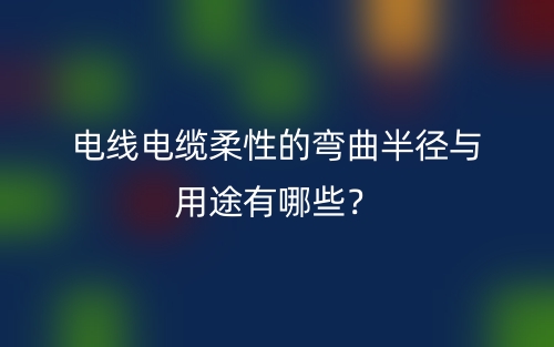 电线电缆柔性的弯曲半径与用途有哪些?(图1) 电线电缆柔性的弯曲半径与用途有哪些?(图1)