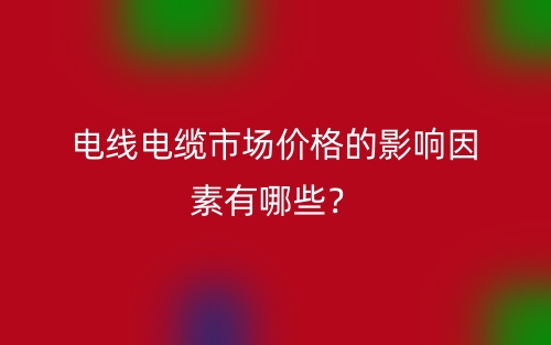 电线电缆市场价格的影响因素有哪些？(图1)