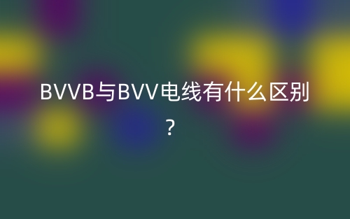 BVVB与BVV电线有什么区别?(图1) BVVB与BVV电线有什么区别?(图1)