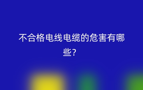 不合格电线电缆的危害有哪些?(图1) 不合格电线电缆的危害有哪些?(图1)