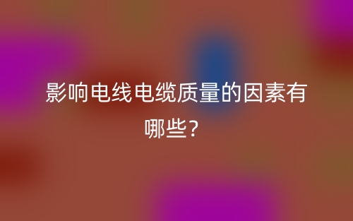 影响电线电缆质量的因素有哪些?(图1) 影响电线电缆质量的因素有哪些?(图1)