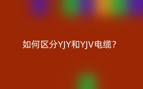 如何区分YJY和YJV电缆?(图1) 如何区分YJY和YJV电缆?(图1)