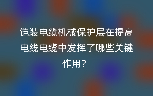 铠装电缆机械保护层在提高电线电缆中发挥了哪些关键作用?(图1) 铠装电缆机械保护层在提高电线电缆中发挥了哪些关键作用?(图1)