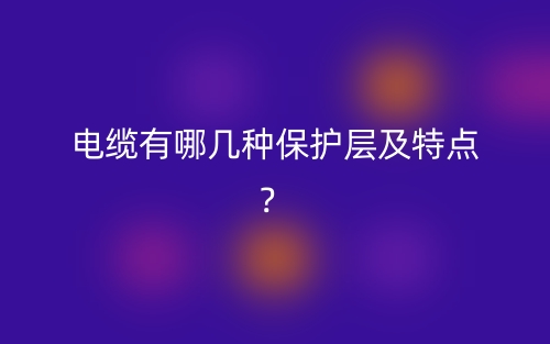 电缆有哪几种保护层及特点?(图1) 电缆有哪几种保护层及特点?(图1)