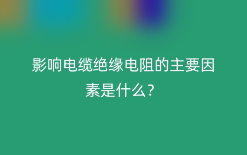 影响电缆绝缘电阻的主要因素是什么?(图1) 影响电缆绝缘电阻的主要因素是什么?(图1)