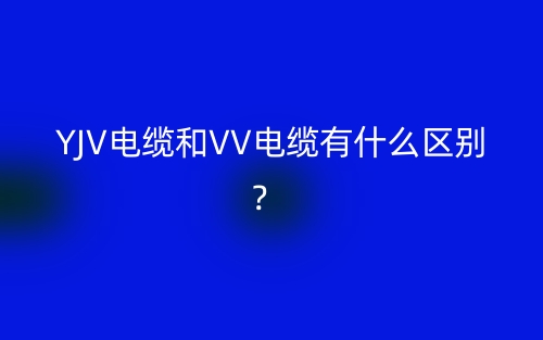 YJV电缆和VV电缆有什么区别?(图1) YJV电缆和VV电缆有什么区别?(图1)