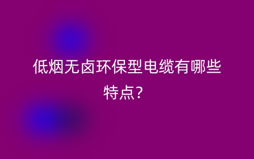 低烟无卤环保型电缆有哪些特点?(图1) 低烟无卤环保型电缆有哪些特点?(图1)