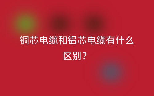 铜芯电缆和铝芯电缆有什么区别?(图1) 铜芯电缆和铝芯电缆有什么区别?(图1)