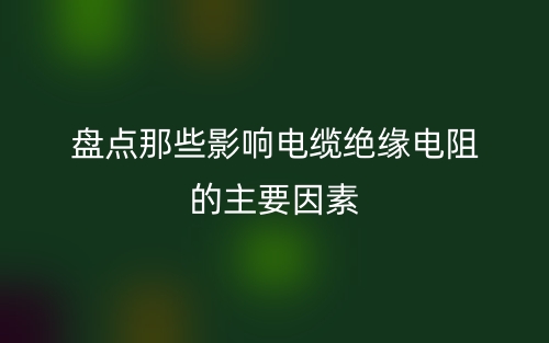 盘点那些影响电缆绝缘电阻的主要因素(图1) 盘点那些影响电缆绝缘电阻的主要因素(图1)