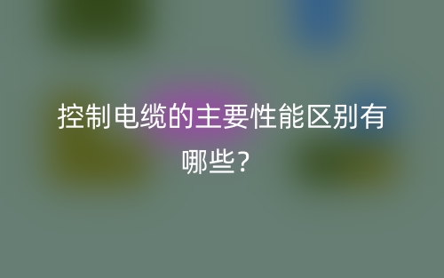 控制电缆的主要性能区别有哪些?(图1) 控制电缆的主要性能区别有哪些?(图1)