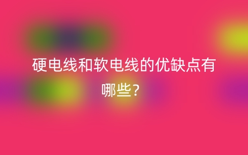 硬电线和软电线的优缺点有哪些?(图1) 硬电线和软电线的优缺点有哪些?(图1)