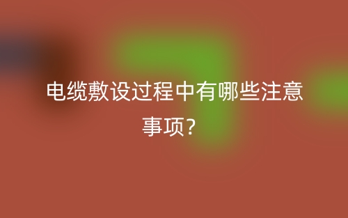 电缆敷设过程中有哪些注意事项?(图1) 电缆敷设过程中有哪些注意事项?(图1)