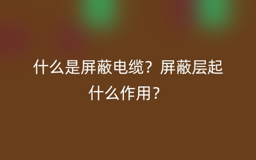 什么是屏蔽电缆?屏蔽层起什么作用?(图1) 什么是屏蔽电缆?屏蔽层起什么作用?(图1)