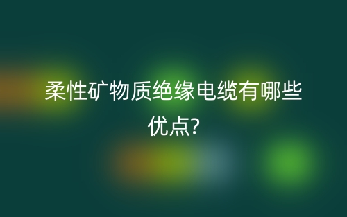 柔性矿物质绝缘电缆有哪些优点?(图1) 柔性矿物质绝缘电缆有哪些优点?(图1)
