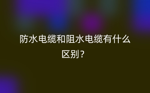 防水电缆和阻水电缆有什么区别?(图1) 防水电缆和阻水电缆有什么区别?(图1)