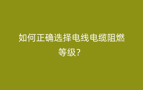 如何正确选择电线电缆阻燃等级?(图1) 如何正确选择电线电缆阻燃等级?(图1)